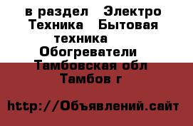  в раздел : Электро-Техника » Бытовая техника »  » Обогреватели . Тамбовская обл.,Тамбов г.